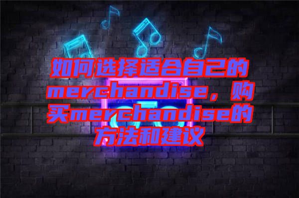如何選擇適合自己的merchandise，購買merchandise的方法和建議