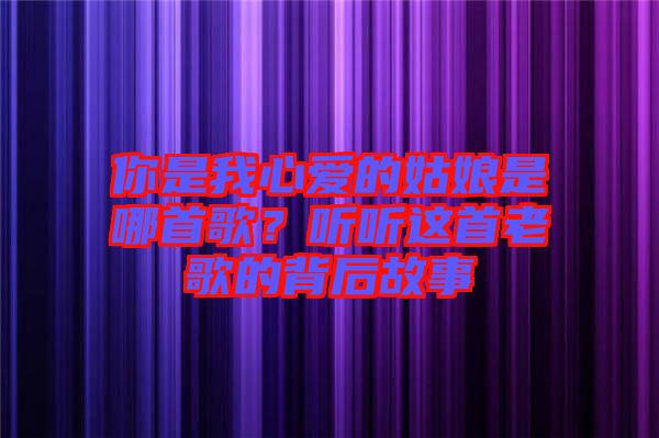 你是我心愛(ài)的姑娘是哪首歌？聽(tīng)聽(tīng)這首老歌的背后故事