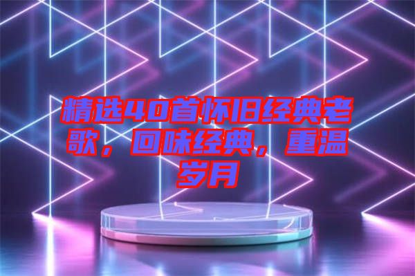 精選40首懷舊經(jīng)典老歌，回味經(jīng)典，重溫歲月