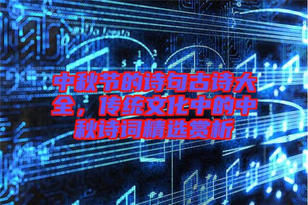 中秋節(jié)的詩句古詩大全，傳統(tǒng)文化中的中秋詩詞精選賞析
