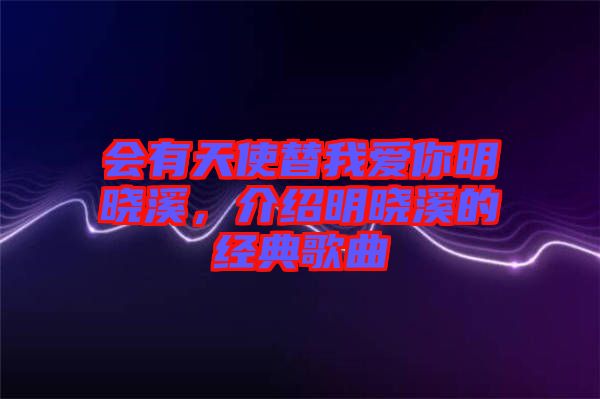 會有天使替我愛你明曉溪，介紹明曉溪的經(jīng)典歌曲