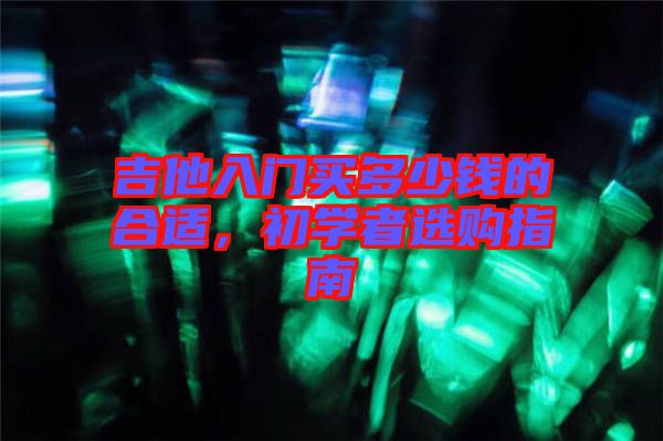 吉他入門買多少錢的合適，初學者選購指南