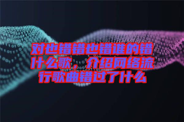 對也錯錯也錯誰的錯什么歌，介紹網(wǎng)絡(luò)流行歌曲錯過了什么