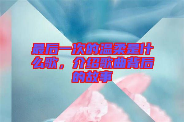 最后一次的溫柔是什么歌，介紹歌曲背后的故事