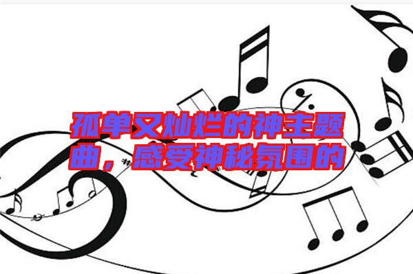 孤單又燦爛的神主題曲，感受神秘氛圍的