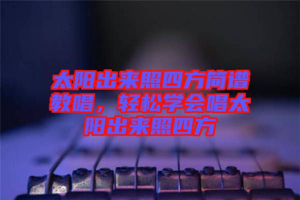 太陽出來照四方簡譜教唱，輕松學(xué)會唱太陽出來照四方
