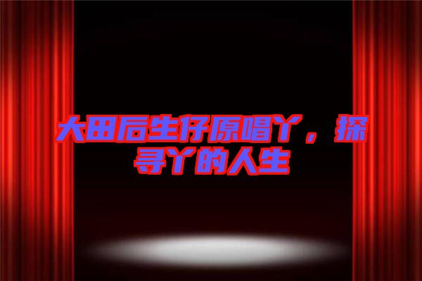 大田后生仔原唱丫，探尋丫的人生