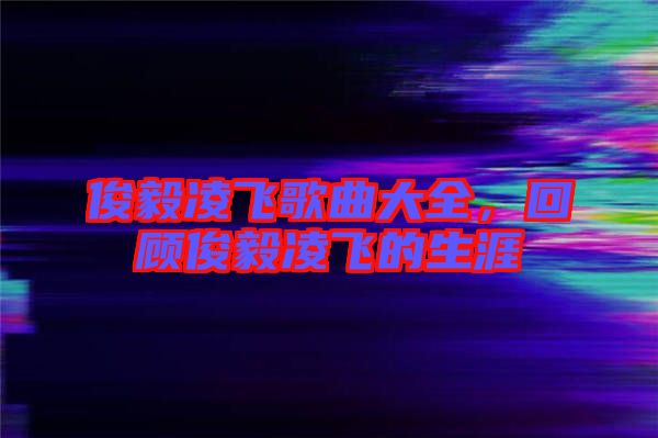 俊毅凌飛歌曲大全，回顧俊毅凌飛的生涯