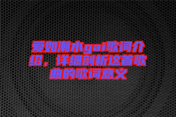 愛如潮水gai歌詞介紹，詳細(xì)剖析這首歌曲的歌詞意義