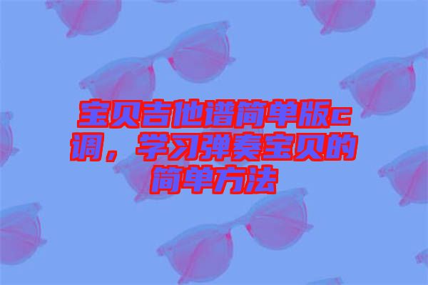 寶貝吉他譜簡單版c調(diào)，學(xué)習(xí)彈奏寶貝的簡單方法