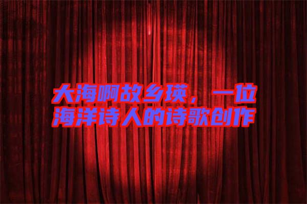 大海啊故鄉(xiāng)瑛，一位海洋詩人的詩歌創(chuàng)作
