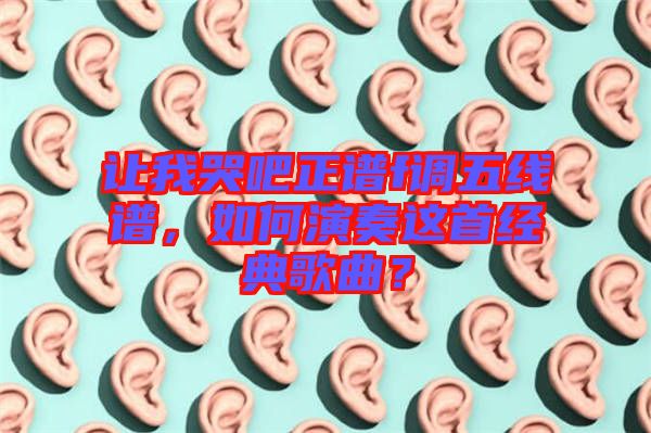 讓我哭吧正譜f調(diào)五線譜，如何演奏這首經(jīng)典歌曲？