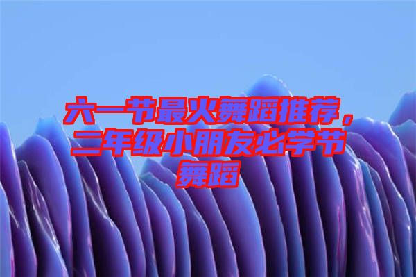 六一節(jié)最火舞蹈推薦，二年級(jí)小朋友必學(xué)節(jié)舞蹈