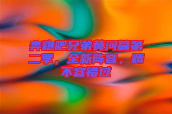 奔跑吧兄弟黃河篇第二季，全新陣容，精不容錯(cuò)過