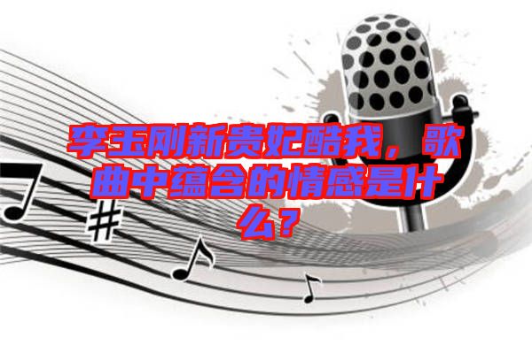 李玉剛新貴妃酷我，歌曲中蘊(yùn)含的情感是什么？
