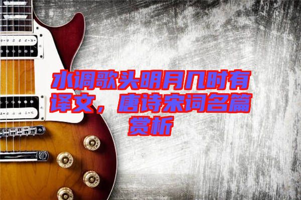 水調(diào)歌頭明月幾時(shí)有譯文，唐詩(shī)宋詞名篇賞析