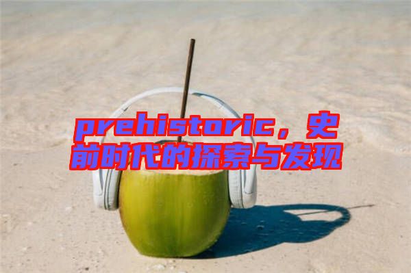 prehistoric，史前時(shí)代的探索與發(fā)現(xiàn)