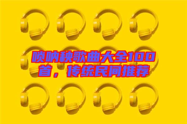 嗩吶秧歌曲大全100首，傳統(tǒng)民間推薦