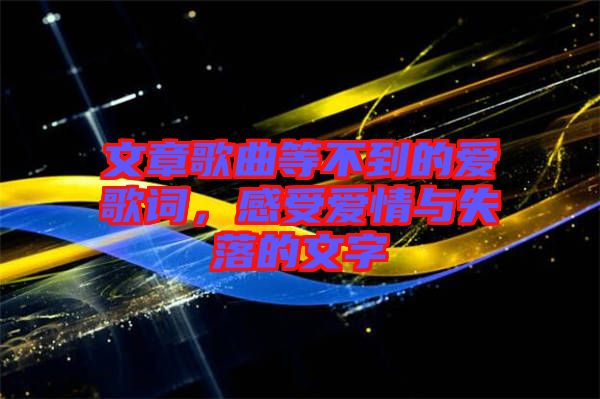 文章歌曲等不到的愛歌詞，感受愛情與失落的文字
