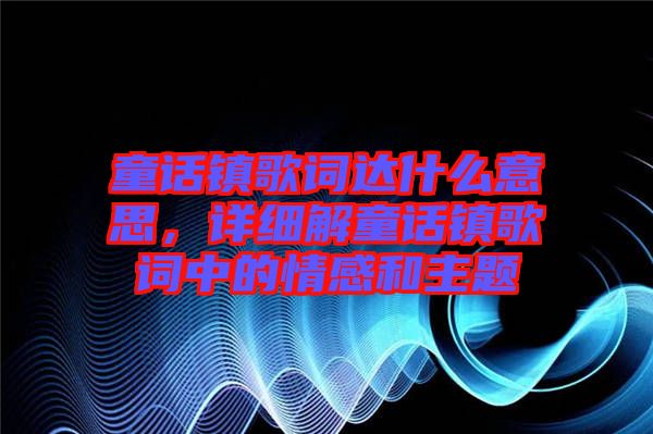 童話鎮(zhèn)歌詞達(dá)什么意思，詳細(xì)解童話鎮(zhèn)歌詞中的情感和主題