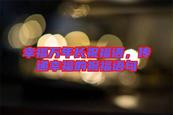 幸福萬年長祝福語，傳遞幸福的祝福語句