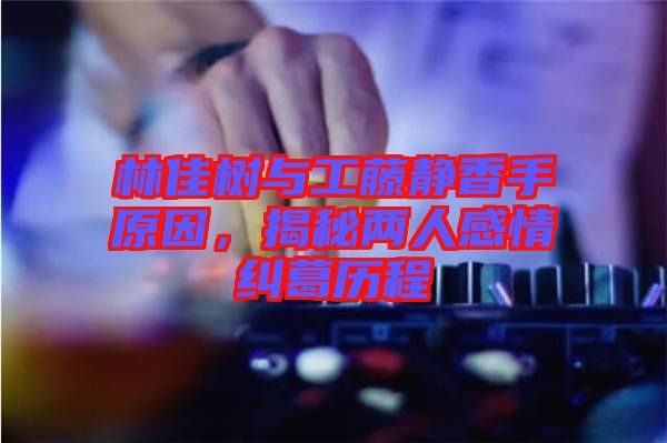 林佳樹與工藤靜香手原因，揭秘兩人感情糾葛歷程