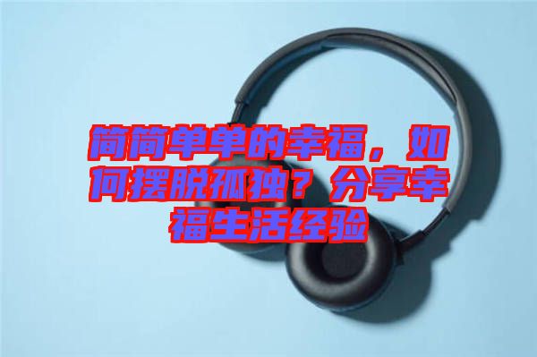 簡簡單單的幸福，如何擺脫孤獨？分享幸福生活經(jīng)驗