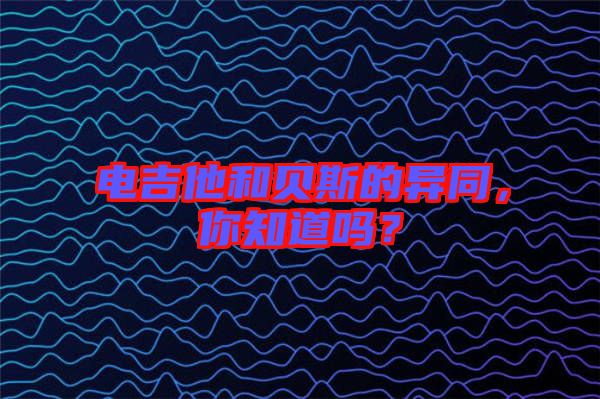 電吉他和貝斯的異同，你知道嗎？