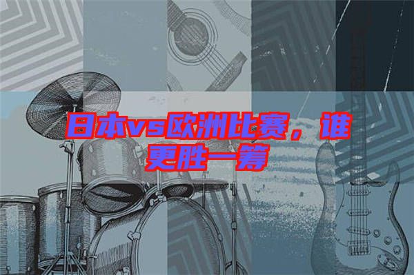 日本vs歐洲比賽，誰更勝一籌