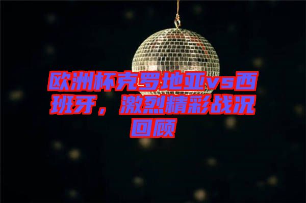 歐洲杯克羅地亞vs西班牙，激烈精彩戰(zhàn)況回顧