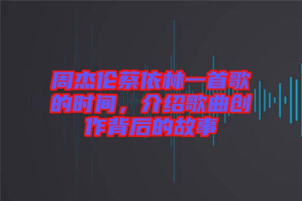 周杰倫蔡依林一首歌的時(shí)間，介紹歌曲創(chuàng)作背后的故事