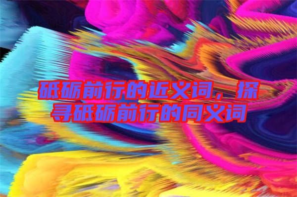 砥礪前行的近義詞，探尋砥礪前行的同義詞