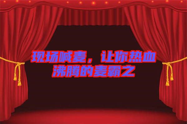 現(xiàn)場(chǎng)喊麥，讓你熱血沸騰的麥霸之