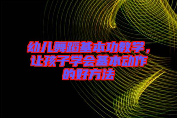 幼兒舞蹈基本功教學(xué)，讓孩子學(xué)會(huì)基本動(dòng)作的好方法