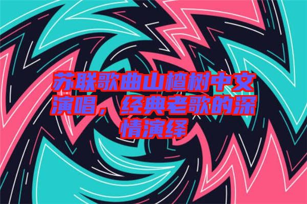 蘇聯(lián)歌曲山楂樹中文演唱，經(jīng)典老歌的深情演繹