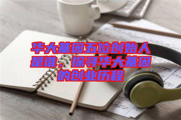 華大基因五位創(chuàng)始人是誰，探尋華大基因的創(chuàng)業(yè)歷程