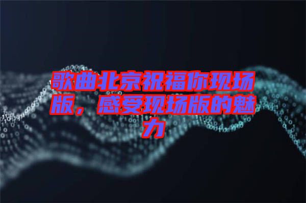 歌曲北京祝福你現(xiàn)場(chǎng)版，感受現(xiàn)場(chǎng)版的魅力