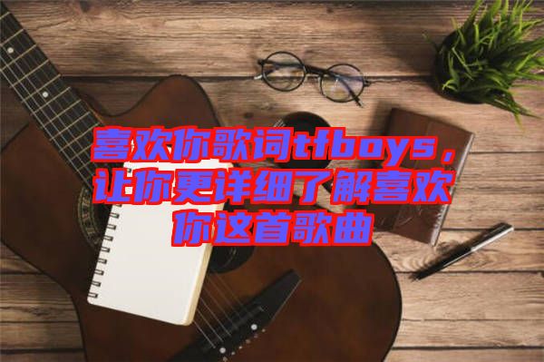 喜歡你歌詞tfboys，讓你更詳細(xì)了解喜歡你這首歌曲