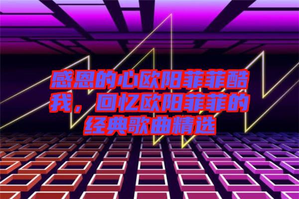 感恩的心歐陽菲菲酷我，回憶歐陽菲菲的經(jīng)典歌曲精選