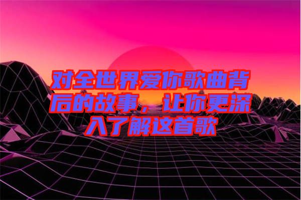 對全世界愛你歌曲背后的故事，讓你更深入了解這首歌