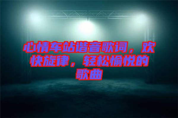 心情車站諧音歌詞，歡快旋律，輕松愉悅的歌曲