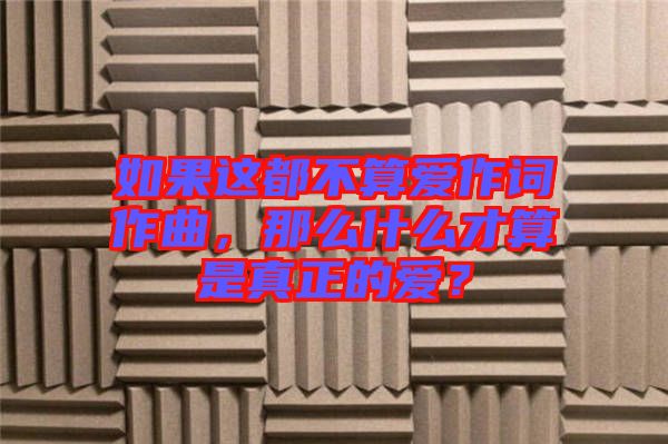 如果這都不算愛作詞作曲，那么什么才算是真正的愛？
