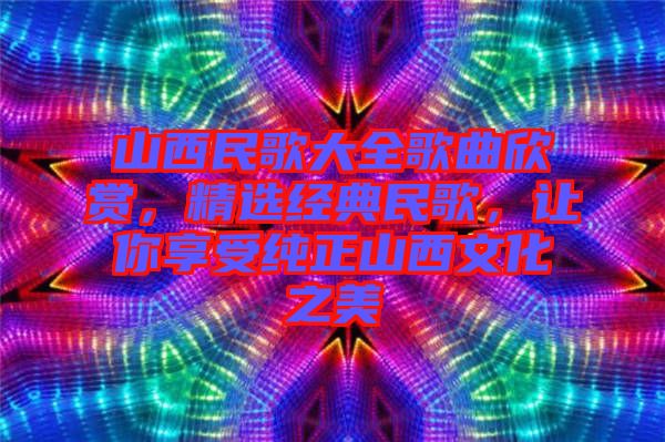 山西民歌大全歌曲欣賞，精選經(jīng)典民歌，讓你享受純正山西文化之美