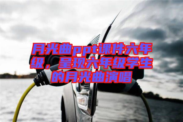 月光曲ppt課件六年級，呈現(xiàn)六年級學(xué)生的月光曲演唱