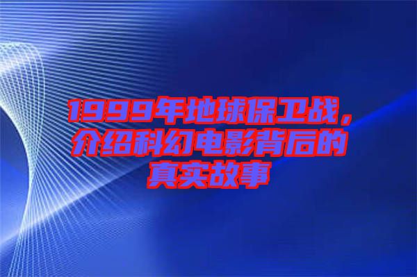 1999年地球保衛(wèi)戰(zhàn)，介紹科幻電影背后的真實故事