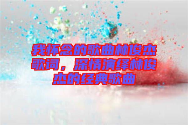 我懷念的歌曲林俊杰歌詞，深情演繹林俊杰的經(jīng)典歌曲