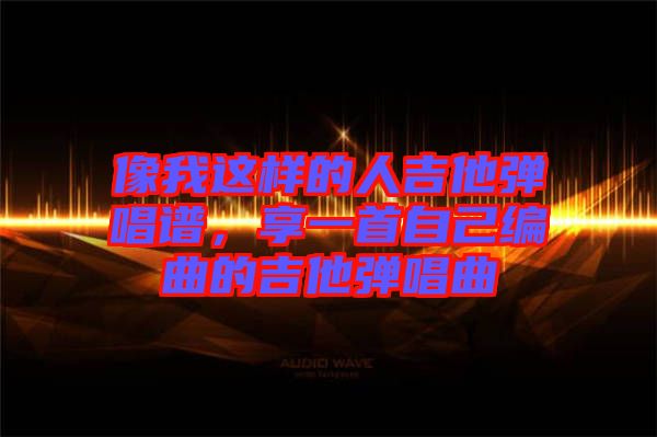 像我這樣的人吉他彈唱譜，享一首自己編曲的吉他彈唱曲