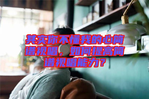 其實(shí)你不懂我的心簡譜視唱，如何提高簡譜視唱能力？
