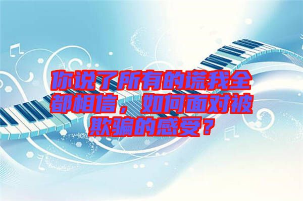 你說了所有的謊我全都相信，如何面對被欺騙的感受？