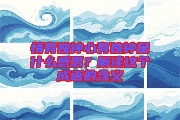 情有獨(dú)鐘心有獨(dú)鐘是什么意思？解讀這個(gè)成語(yǔ)的含義